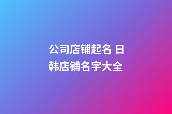 公司店铺起名 日韩店铺名字大全-第1张-公司起名-玄机派